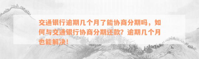 交通银行逾期几个月了能协商分期吗，如何与交通银行协商分期还款？逾期几个月也能解决！