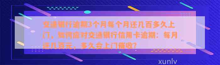 交通银行逾期3个月每个月还几百多久上门，如何应对交通银行信用卡逾期：每月还几百元，多久会上门催收？