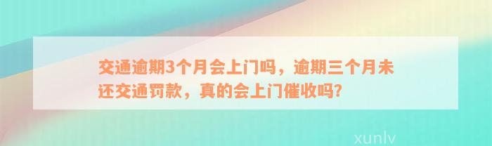 交通逾期3个月会上门吗，逾期三个月未还交通罚款，真的会上门催收吗？