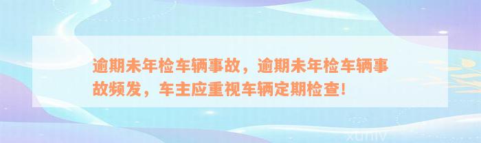 逾期未年检车辆事故，逾期未年检车辆事故频发，车主应重视车辆定期检查！