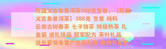 陈国义吉象普洱茶388克生普，【陈国义吉象普洱茶】388克 生普 纯料 云南古树春茶 七子饼茶 特级熟茶 礼盒装 送礼佳品 冠军配方 茶叶礼品 送长辈领导客户生日礼物 教师节礼物