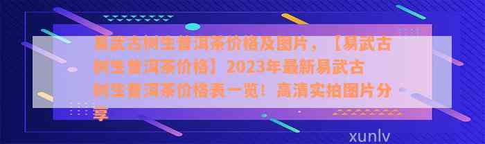 易武古树生普洱茶价格及图片，【易武古树生普洱茶价格】2023年最新易武古树生普洱茶价格表一览！高清实拍图片分享