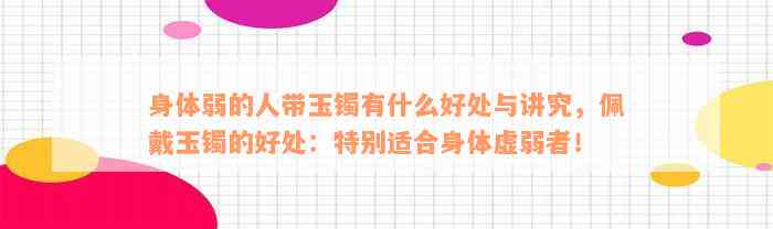 身体弱的人带玉镯有什么好处与讲究，佩戴玉镯的好处：特别适合身体虚弱者！