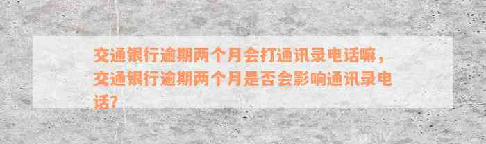 交通银行逾期两个月会打通讯录电话嘛，交通银行逾期两个月是否会影响通讯录电话？