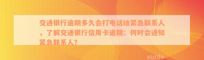 交通银行逾期多久会打电话给紧急联系人，了解交通银行信用卡逾期：何时会通知紧急联系人？