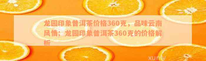 龙园印象普洱茶价格360克，品味云南风情：龙园印象普洱茶360克的价格解析