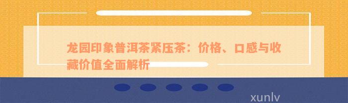 龙园印象普洱茶紧压茶：价格、口感与收藏价值全面解析