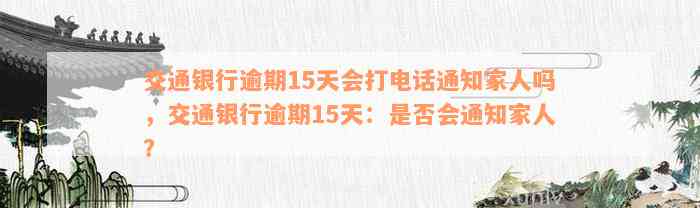 交通银行逾期15天会打电话通知家人吗，交通银行逾期15天：是否会通知家人？