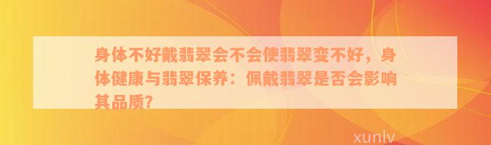 身体不好戴翡翠会不会使翡翠变不好，身体健康与翡翠保养：佩戴翡翠是否会影响其品质？