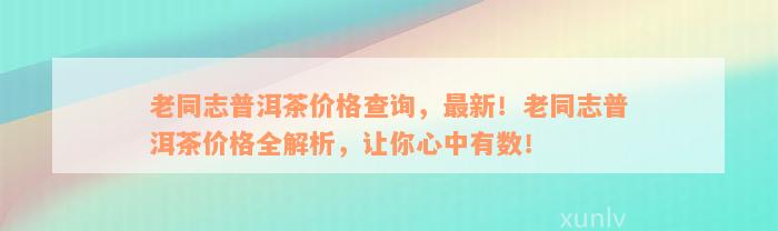 老同志普洱茶价格查询，最新！老同志普洱茶价格全解析，让你心中有数！