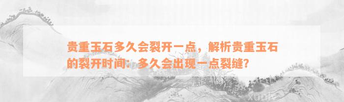 贵重玉石多久会裂开一点，解析贵重玉石的裂开时间：多久会出现一点裂缝？