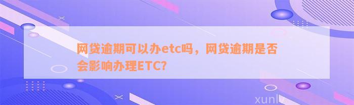 网贷逾期可以办etc吗，网贷逾期是否会影响办理ETC？