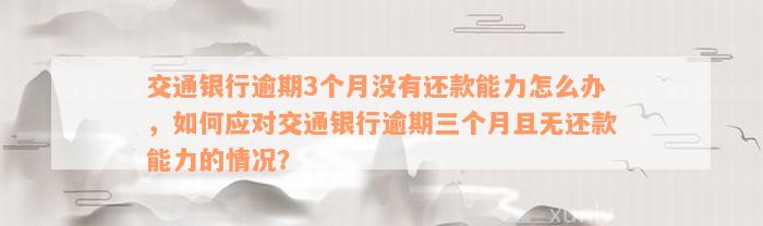 交通银行逾期3个月没有还款能力怎么办，如何应对交通银行逾期三个月且无还款能力的情况？