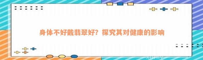 身体不好戴翡翠好？探究其对健康的影响