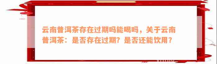 云南普洱茶存在过期吗能喝吗，关于云南普洱茶：是否存在过期？是否还能饮用？