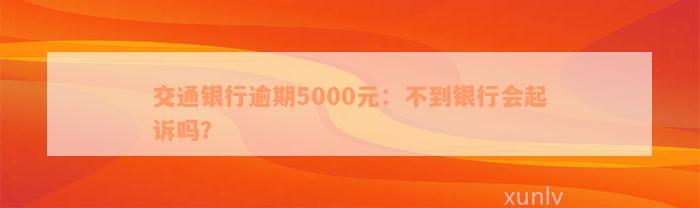 交通银行逾期5000元：不到银行会起诉吗？