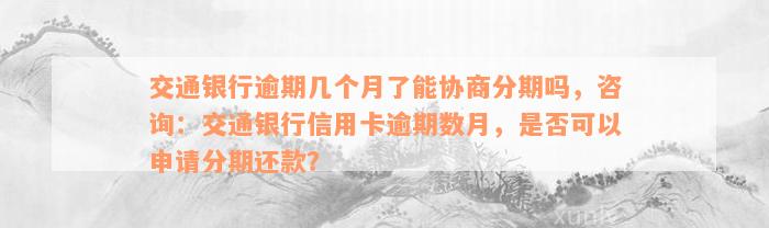 交通银行逾期几个月了能协商分期吗，咨询：交通银行信用卡逾期数月，是否可以申请分期还款？