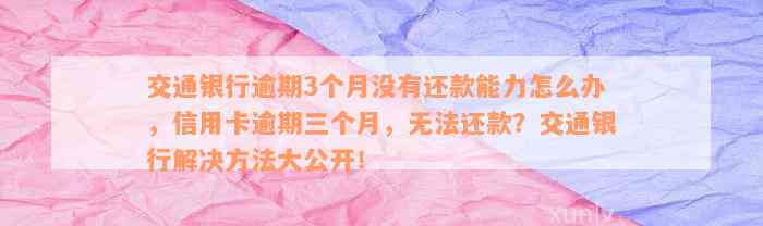 交通银行逾期3个月没有还款能力怎么办，信用卡逾期三个月，无法还款？交通银行解决方法大公开！