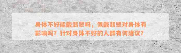 身体不好能戴翡翠吗，佩戴翡翠对身体有影响吗？针对身体不好的人群有何建议？