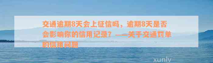 交通逾期8天会上征信吗，逾期8天是否会影响你的信用记录？——关于交通罚单的信用问题