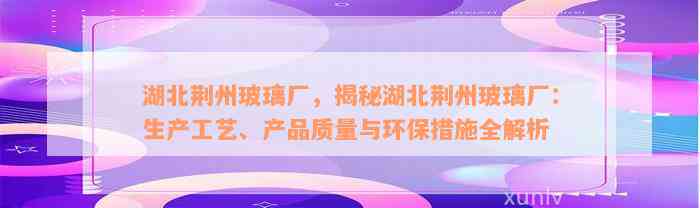 湖北荆州玻璃厂，揭秘湖北荆州玻璃厂：生产工艺、产品质量与环保措施全解析