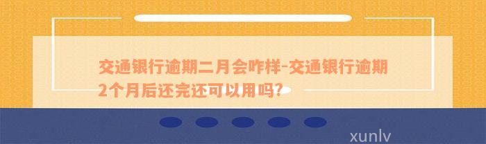 交通银行逾期二月会咋样-交通银行逾期2个月后还完还可以用吗?