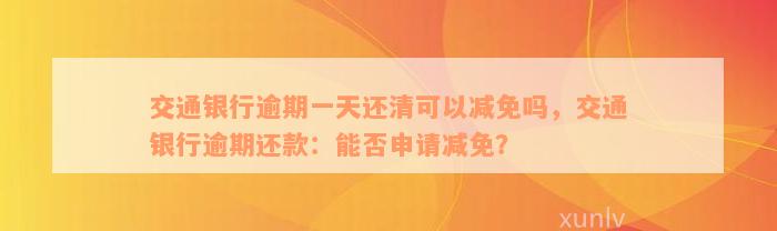 交通银行逾期一天还清可以减免吗，交通银行逾期还款：能否申请减免？