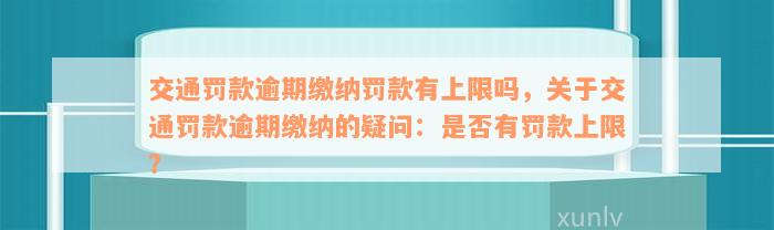 交通罚款逾期缴纳罚款有上限吗，关于交通罚款逾期缴纳的疑问：是否有罚款上限？