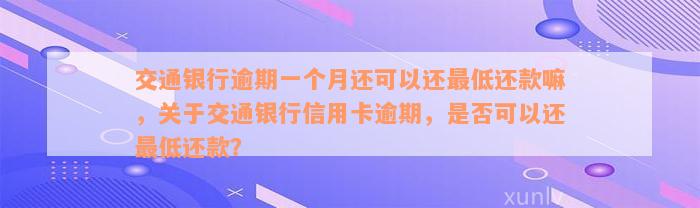 交通银行逾期一个月还可以还最低还款嘛，关于交通银行信用卡逾期，是否可以还最低还款？