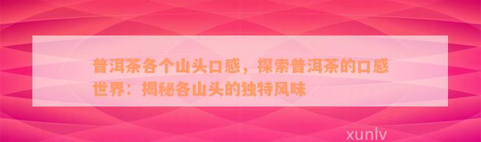 普洱茶各个山头口感，探索普洱茶的口感世界：揭秘各山头的独特风味