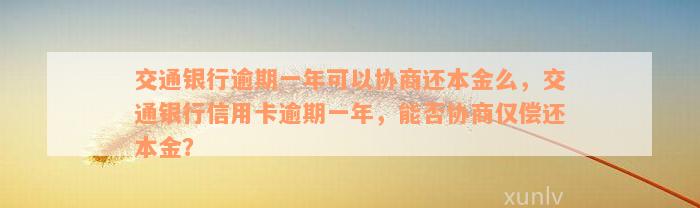 交通银行逾期一年可以协商还本金么，交通银行信用卡逾期一年，能否协商仅偿还本金？