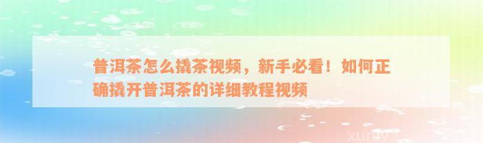 普洱茶怎么撬茶视频，新手必看！如何正确撬开普洱茶的详细教程视频