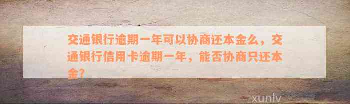 交通银行逾期一年可以协商还本金么，交通银行信用卡逾期一年，能否协商只还本金？