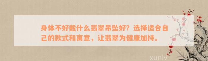 身体不好戴什么翡翠吊坠好？选择适合自己的款式和寓意，让翡翠为健康加持。