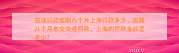 交通罚款逾期八个月上海罚款多少，逾期八个月未交交通罚款，上海的罚款金额是多少？