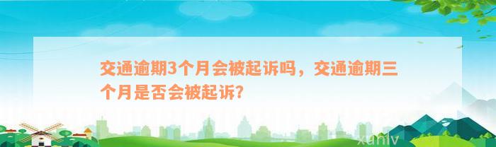 交通逾期3个月会被起诉吗，交通逾期三个月是否会被起诉？