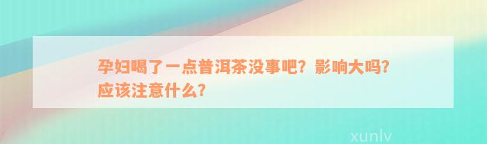 孕妇喝了一点普洱茶没事吧？影响大吗？应该注意什么？