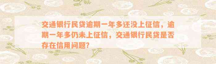 交通银行民贷逾期一年多还没上征信，逾期一年多仍未上征信，交通银行民贷是否存在信用问题？