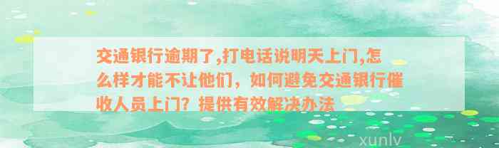 交通银行逾期了,打电话说明天上门,怎么样才能不让他们，如何避免交通银行催收人员上门？提供有效解决办法