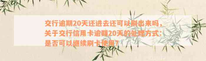 交行逾期20天还进去还可以刷出来吗，关于交行信用卡逾期20天的处理方式：是否可以继续刷卡使用？