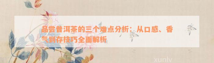 品尝普洱茶的三个难点分析：从口感、香气到存技巧全面解析