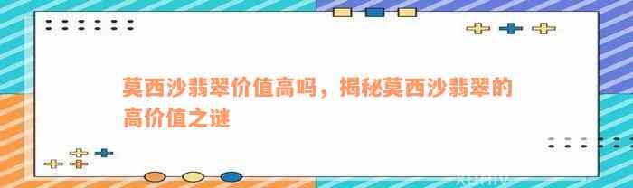 莫西沙翡翠价值高吗，揭秘莫西沙翡翠的高价值之谜