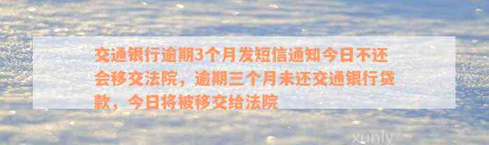 交通银行逾期3个月发短信通知今日不还会移交法院，逾期三个月未还交通银行贷款，今日将被移交给法院