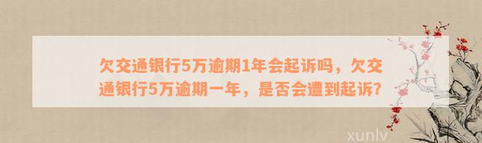 欠交通银行5万逾期1年会起诉吗，欠交通银行5万逾期一年，是否会遭到起诉？