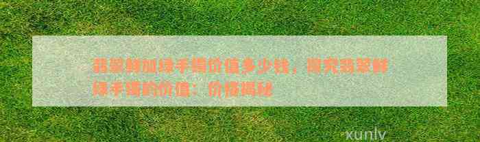 翡翠鲜加绿手镯价值多少钱，探究翡翠鲜绿手镯的价值：价格揭秘