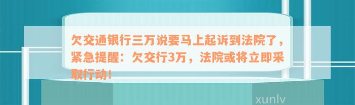 欠交通银行三万说要马上起诉到法院了，紧急提醒：欠交行3万，法院或将立即采取行动！