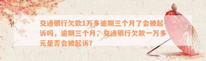 交通银行欠款1万多逾期三个月了会被起诉吗，逾期三个月，交通银行欠款一万多元是否会被起诉？