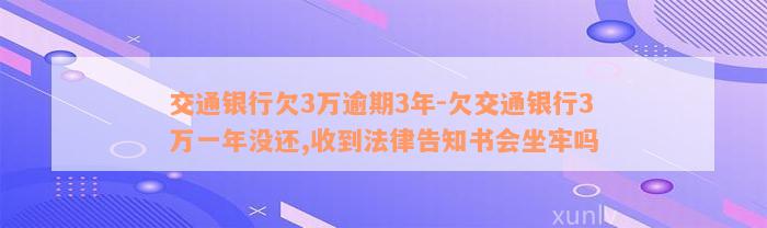 交通银行欠3万逾期3年-欠交通银行3万一年没还,收到法律告知书会坐牢吗