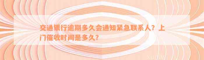 交通银行逾期多久会通知紧急联系人？上门催收时间是多久？