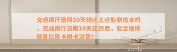 交通银行逾期10天钱还上还能刷出来吗，交通银行逾期10天还款后，能否继续使用信用卡刷卡消费？